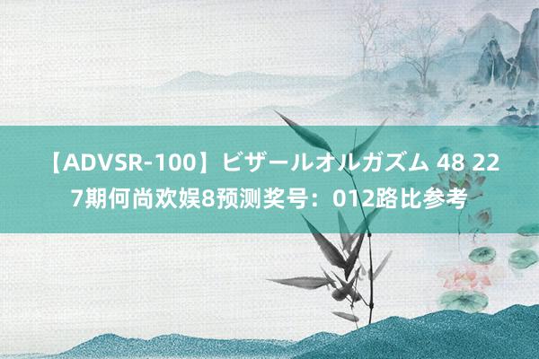 【ADVSR-100】ビザールオルガズム 48 227期何尚欢娱8预测奖号：012路比参考