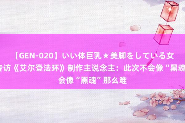 【GEN-020】いい体巨乳★美脚をしている女を犯す 专访《艾尔登法环》制作主说念主：此次不会像“黑魂”那么难