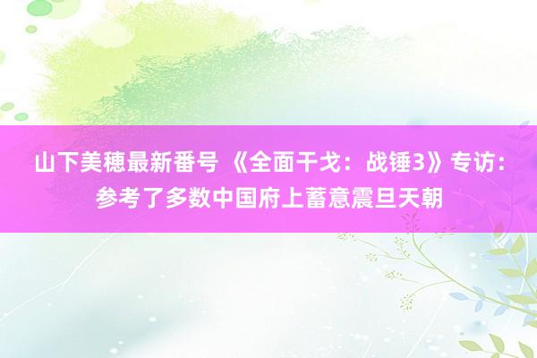 山下美穂最新番号 《全面干戈：战锤3》专访：参考了多数中国府上蓄意震旦天朝