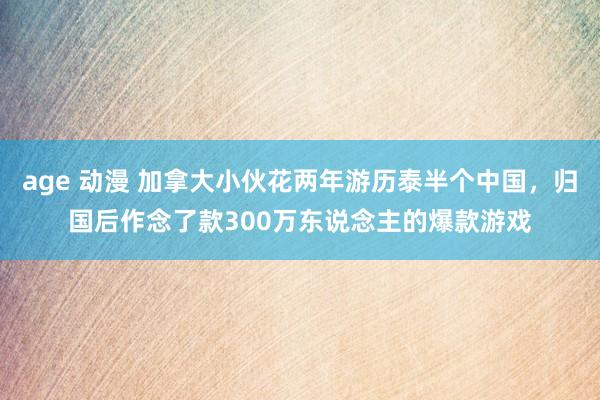 age 动漫 加拿大小伙花两年游历泰半个中国，归国后作念了款300万东说念主的爆款游戏