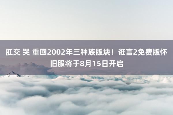 肛交 哭 重回2002年三种族版块！诳言2免费版怀旧服将于8月15日开启