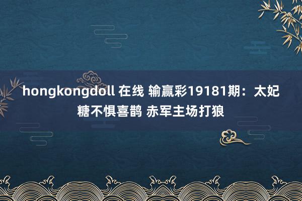 hongkongdoll 在线 输赢彩19181期：太妃糖不惧喜鹊 赤军主场打狼