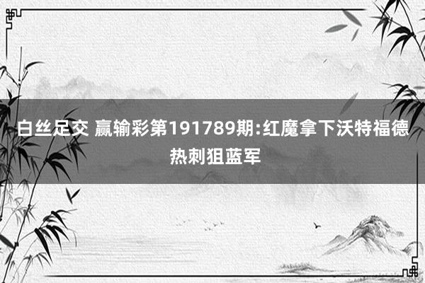 白丝足交 赢输彩第191789期:红魔拿下沃特福德 热刺狙蓝军