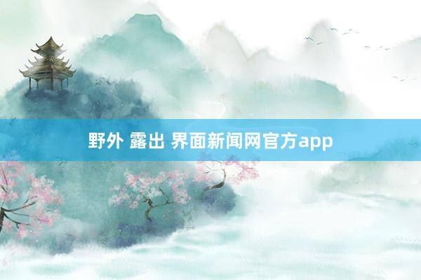 野外 露出 界面新闻网官方app