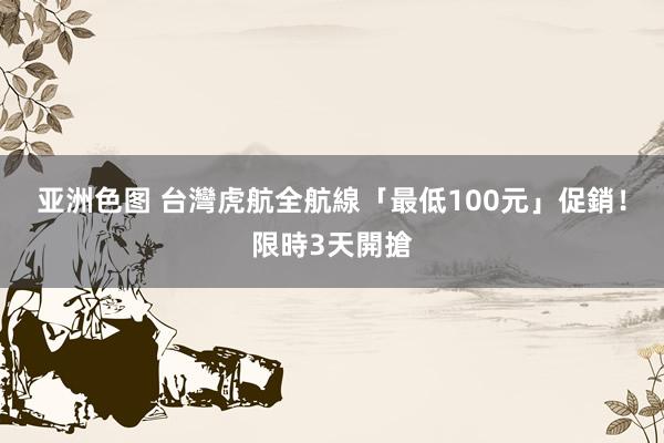 亚洲色图 台灣虎航全航線「最低100元」促銷！限時3天開搶