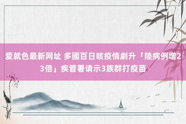 爱就色最新网址 多國百日咳疫情劇升「陸病例增23倍」　疾管署请示3族群打疫苗