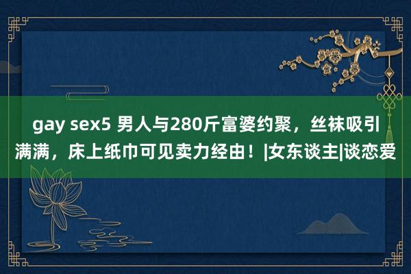 gay sex5 男人与280斤富婆约聚，丝袜吸引满满，床上纸巾可见卖力经由！|女东谈主|谈恋爱