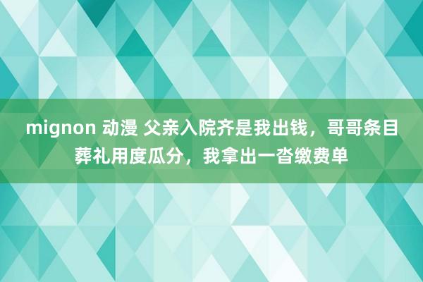 mignon 动漫 父亲入院齐是我出钱，哥哥条目葬礼用度瓜分，我拿出一沓缴费单