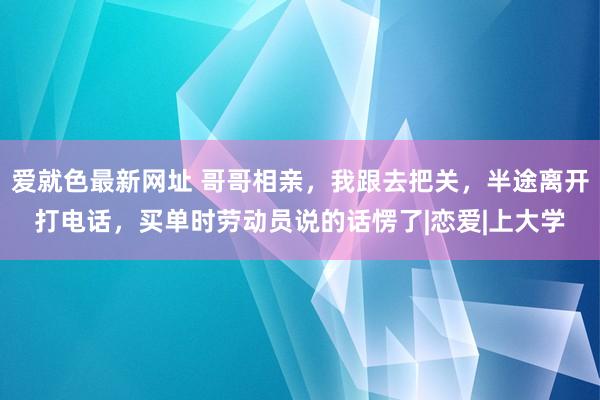 爱就色最新网址 哥哥相亲，我跟去把关，半途离开打电话，买单时劳动员说的话愣了|恋爱|上大学