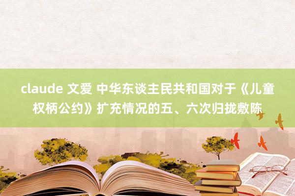 claude 文爱 中华东谈主民共和国对于《儿童权柄公约》扩充情况的五、六次归拢敷陈