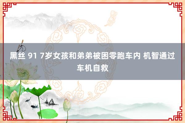 黑丝 91 7岁女孩和弟弟被困零跑车内 机智通过车机自救