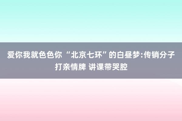 爱你我就色色你 “北京七环”的白昼梦:传销分子打亲情牌 讲课带哭腔