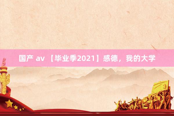 国产 av 【毕业季2021】感德，我的大学