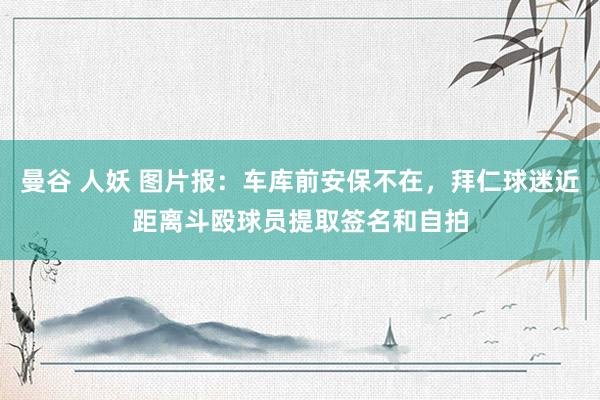 曼谷 人妖 图片报：车库前安保不在，拜仁球迷近距离斗殴球员提取签名和自拍