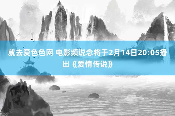 就去爱色色网 电影频说念将于2月14日20:05播出《爱情传说》