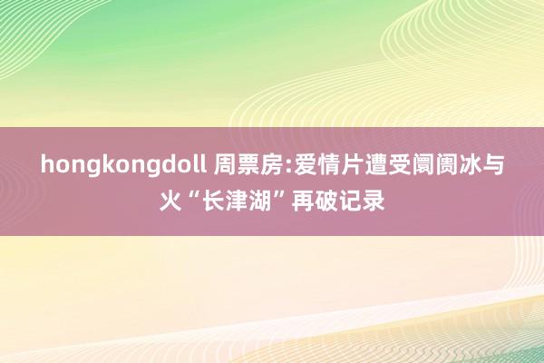 hongkongdoll 周票房:爱情片遭受阛阓冰与火“长津湖”再破记录